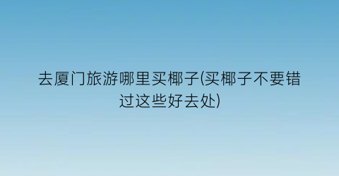 去厦门旅游哪里买椰子(买椰子不要错过这些好去处)