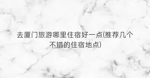 去厦门旅游哪里住宿好一点(推荐几个不错的住宿地点)