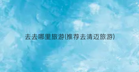 去去哪里旅游(推荐去清迈旅游)