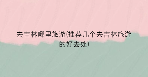 去吉林哪里旅游(推荐几个去吉林旅游的好去处)