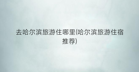 去哈尔滨旅游住哪里(哈尔滨旅游住宿推荐)