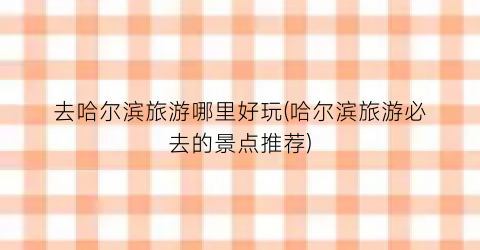 去哈尔滨旅游哪里好玩(哈尔滨旅游必去的景点推荐)