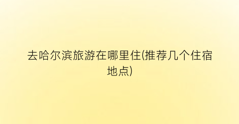 去哈尔滨旅游在哪里住(推荐几个住宿地点)