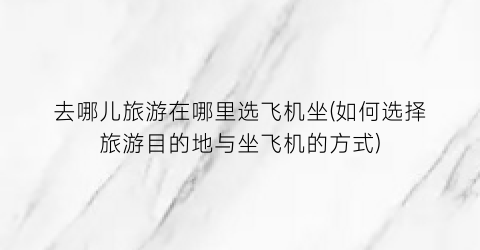 去哪儿旅游在哪里选飞机坐(如何选择旅游目的地与坐飞机的方式)