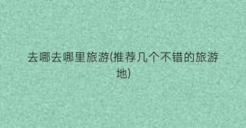 去哪去哪里旅游(推荐几个不错的旅游地)