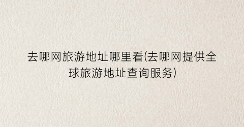 去哪网旅游地址哪里看(去哪网提供全球旅游地址查询服务)