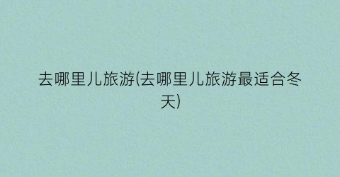 去哪里儿旅游(去哪里儿旅游最适合冬天)