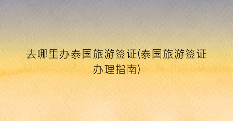 去哪里办泰国旅游签证(泰国旅游签证办理指南)