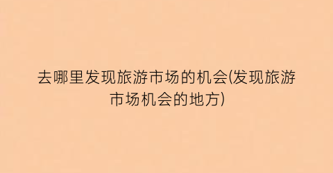 去哪里发现旅游市场的机会(发现旅游市场机会的地方)