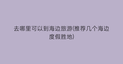 去哪里可以到海边旅游(推荐几个海边度假胜地)