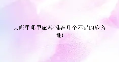 去哪里哪里旅游(推荐几个不错的旅游地)