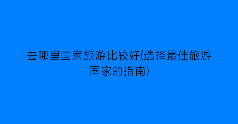 去哪里国家旅游比较好(选择最佳旅游国家的指南)