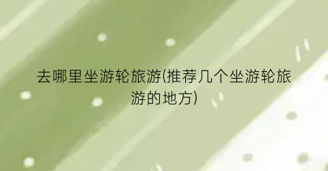 去哪里坐游轮旅游(推荐几个坐游轮旅游的地方)