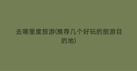 去哪里度旅游(推荐几个好玩的旅游目的地)