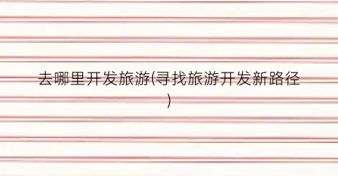 去哪里开发旅游(寻找旅游开发新路径)
