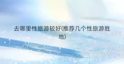 去哪里性旅游较好(推荐几个性旅游胜地)