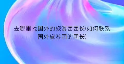 去哪里找国外的旅游团团长(如何联系国外旅游团的团长)