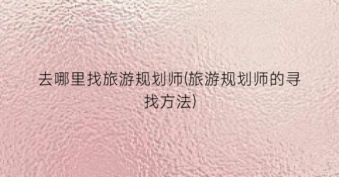 去哪里找旅游规划师(旅游规划师的寻找方法)