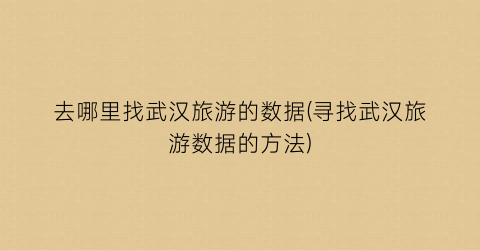 去哪里找武汉旅游的数据(寻找武汉旅游数据的方法)