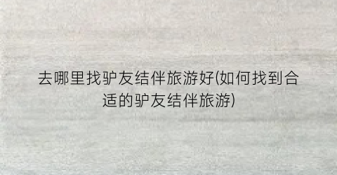 去哪里找驴友结伴旅游好(如何找到合适的驴友结伴旅游)