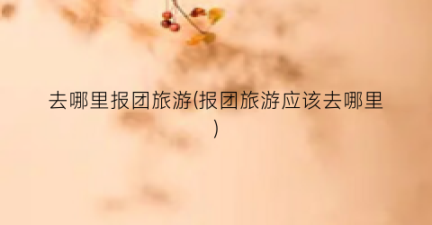 去哪里报团旅游(报团旅游应该去哪里)
