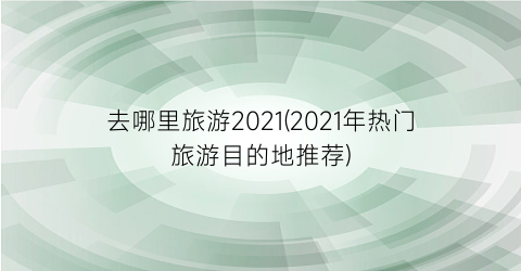 去哪里旅游2021(2021年热门旅游目的地推荐)