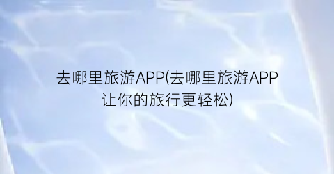 去哪里旅游APP(去哪里旅游APP让你的旅行更轻松)