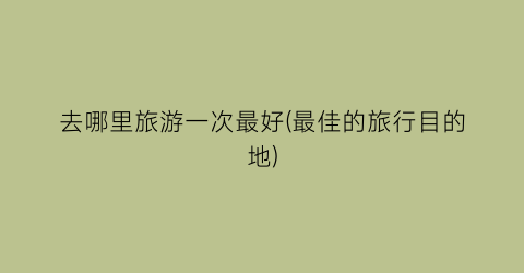 去哪里旅游一次最好(最佳的旅行目的地)