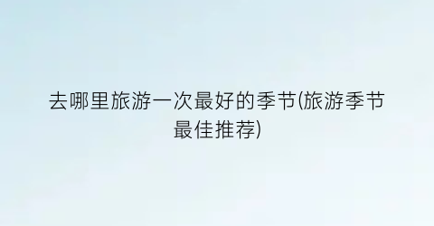 去哪里旅游一次最好的季节(旅游季节最佳推荐)