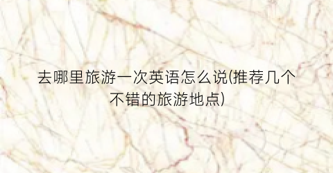 去哪里旅游一次英语怎么说(推荐几个不错的旅游地点)