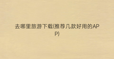 去哪里旅游下载(推荐几款好用的APP)