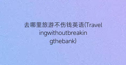 去哪里旅游不伤钱英语(Travelingwithoutbreakingthebank)