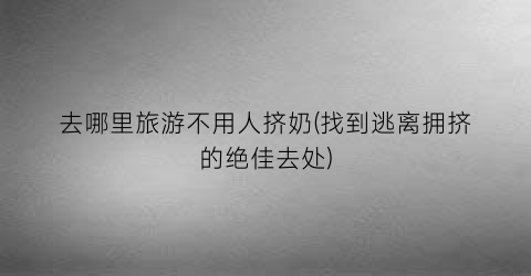 去哪里旅游不用人挤奶(找到逃离拥挤的绝佳去处)