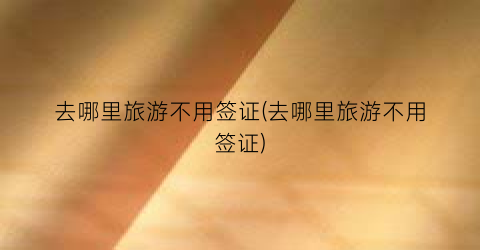 去哪里旅游不用签证(去哪里旅游不用签证)