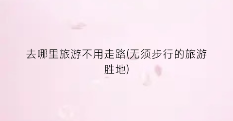 去哪里旅游不用走路(无须步行的旅游胜地)