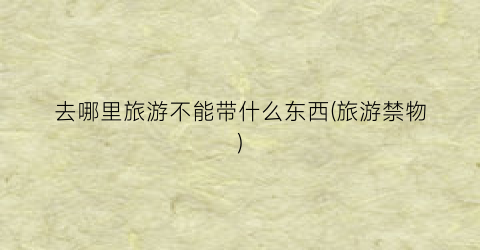 去哪里旅游不能带什么东西(旅游禁物)