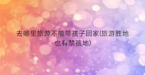 去哪里旅游不能带孩子回家(旅游胜地也有禁孩地)