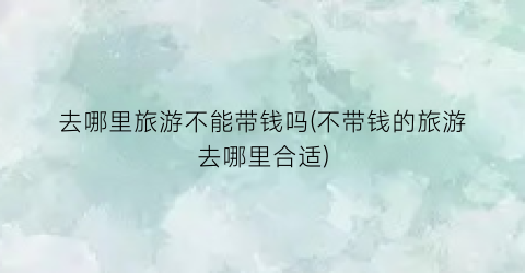 去哪里旅游不能带钱吗(不带钱的旅游去哪里合适)