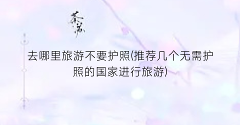去哪里旅游不要护照(推荐几个无需护照的国家进行旅游)
