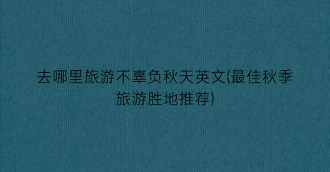 去哪里旅游不辜负秋天英文(最佳秋季旅游胜地推荐)