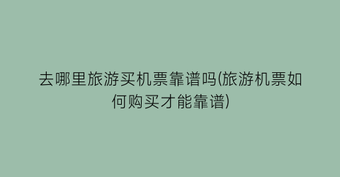 去哪里旅游买机票靠谱吗(旅游机票如何购买才能靠谱)