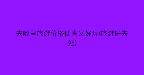 去哪里旅游价格便宜又好玩(旅游好去处)