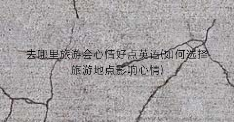 去哪里旅游会心情好点英语(如何选择旅游地点影响心情)