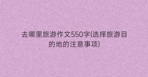 去哪里旅游作文550字(选择旅游目的地的注意事项)