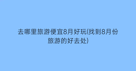去哪里旅游便宜8月好玩(找到8月份旅游的好去处)