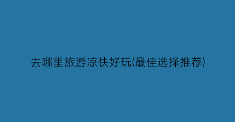 去哪里旅游凉快好玩(最佳选择推荐)