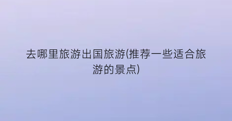 去哪里旅游出国旅游(推荐一些适合旅游的景点)