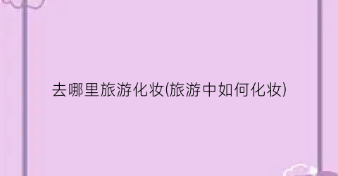 去哪里旅游化妆(旅游中如何化妆)