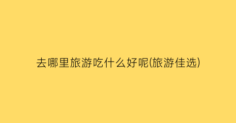 去哪里旅游吃什么好呢(旅游佳选)