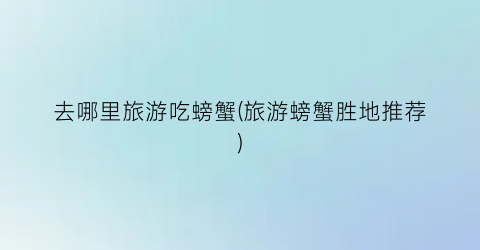 去哪里旅游吃螃蟹(旅游螃蟹胜地推荐)